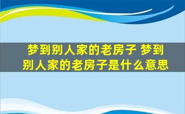 梦到别人家的老房子 梦到别人家的老房子是什么意思